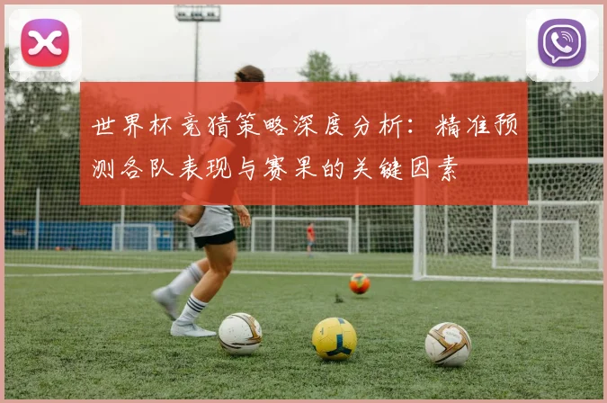 世界杯竞猜策略深度分析：精准预测各队表现与赛果的关键因素