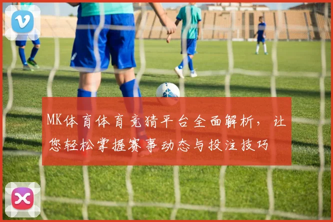 MK体育体育竞猜平台全面解析，让您轻松掌握赛事动态与投注技巧