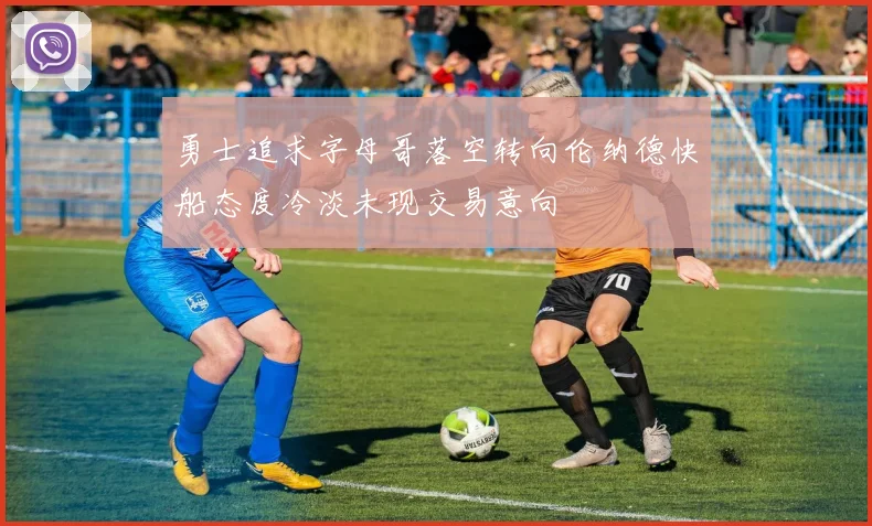 勇士追求字母哥落空转向伦纳德快船态度冷淡未现交易意向