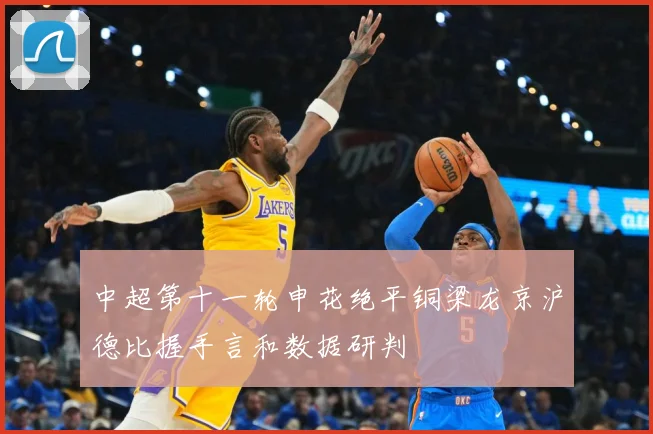 中超第十一轮申花绝平铜梁龙京沪德比握手言和数据研判
