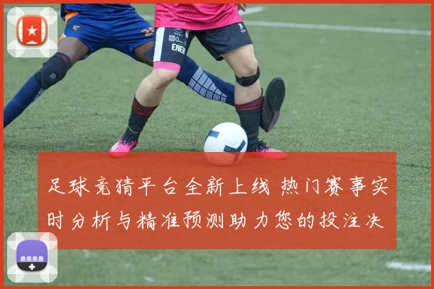 足球竞猜平台全新上线 热门赛事实时分析与精准预测助力您的投注决策