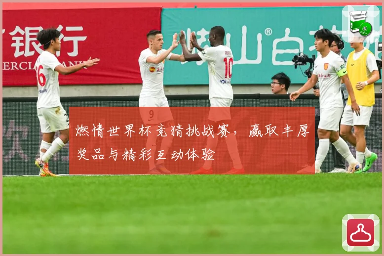 燃情世界杯竞猜挑战赛，赢取丰厚奖品与精彩互动体验