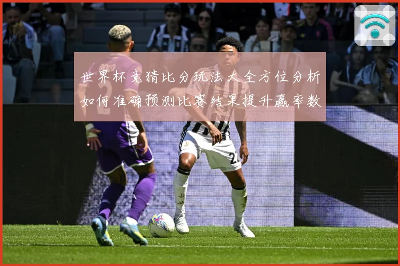 世界杯竞猜比分玩法大全方位分析如何准确预测比赛结果提升赢率数据研判