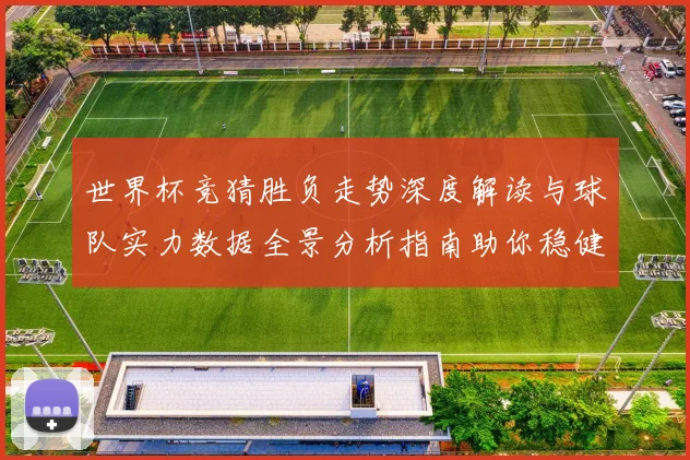 世界杯竞猜胜负走势深度解读与球队实力数据全景分析指南助你稳健判断比赛结果