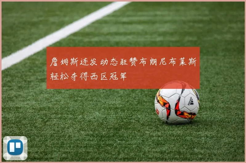 詹姆斯连发动态狂赞布朗尼布莱斯轻松夺得西区冠军