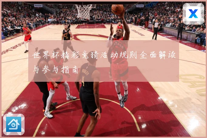 世界杯精彩竞猜活动规则全面解读与参与指南