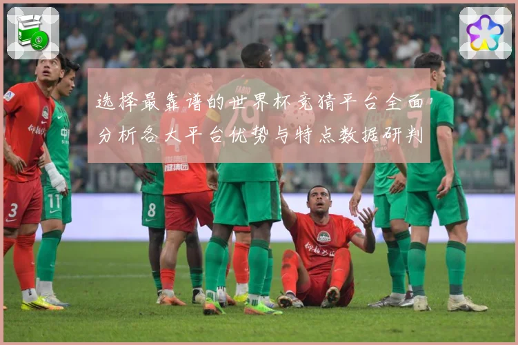 选择最靠谱的世界杯竞猜平台全面分析各大平台优势与特点数据研判