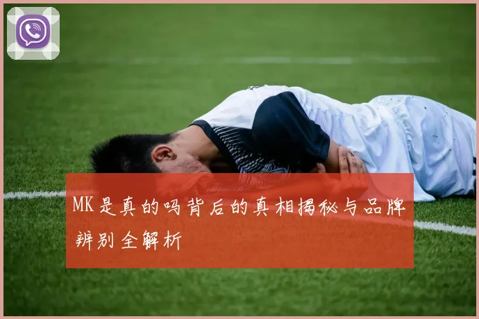MK是真的吗背后的真相揭秘与品牌辨别全解析