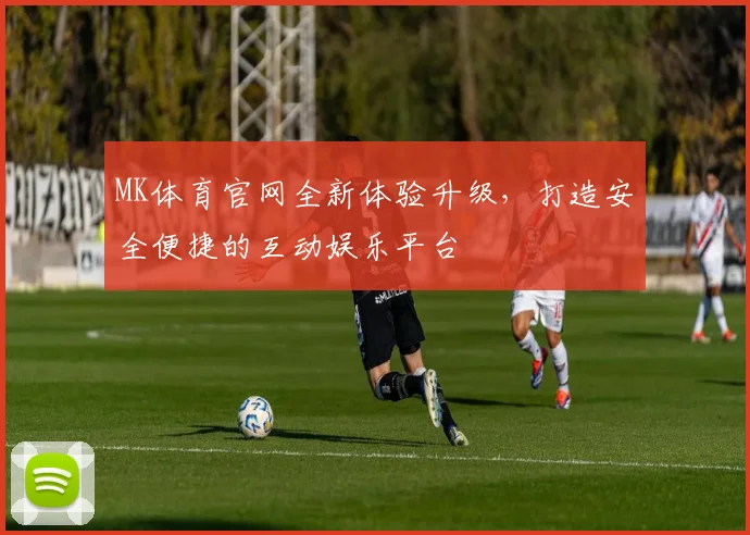 MK体育官网全新体验升级，打造安全便捷的互动娱乐平台