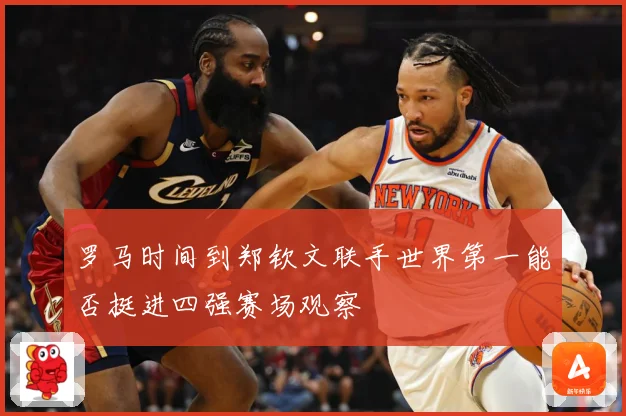 罗马时间到郑钦文联手世界第一能否挺进四强赛场观察