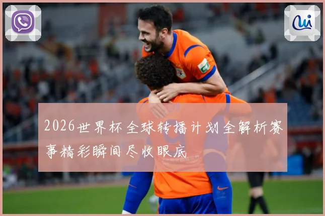 2026世界杯全球转播计划全解析赛事精彩瞬间尽收眼底