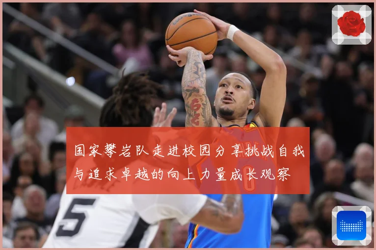 国家攀岩队走进校园分享挑战自我与追求卓越的向上力量成长观察