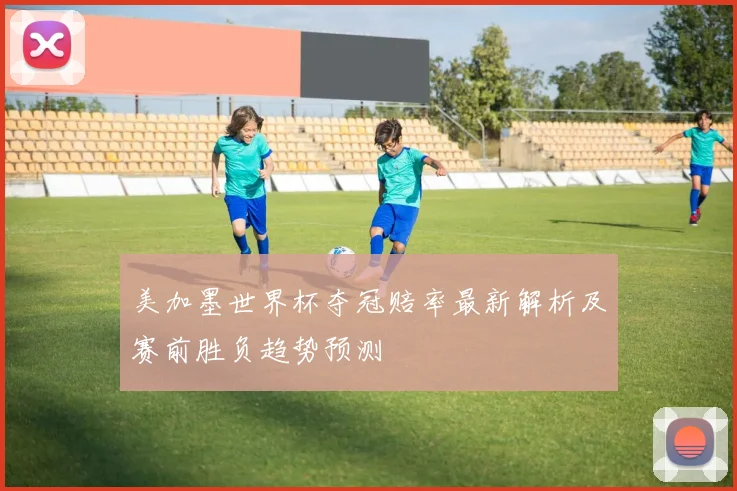 美加墨世界杯夺冠赔率最新解析及赛前胜负趋势预测