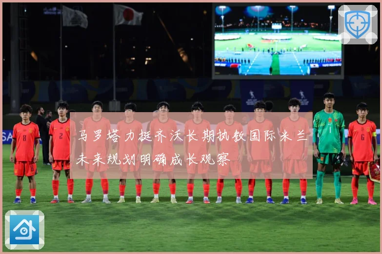 马罗塔力挺齐沃长期执教国际米兰未来规划明确成长观察