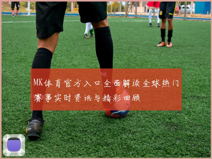 MK体育官方入口全面解读全球热门赛事实时资讯与精彩回顾