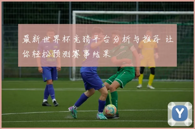 最新世界杯竞猜平台分析与推荐 让你轻松预测赛事结果