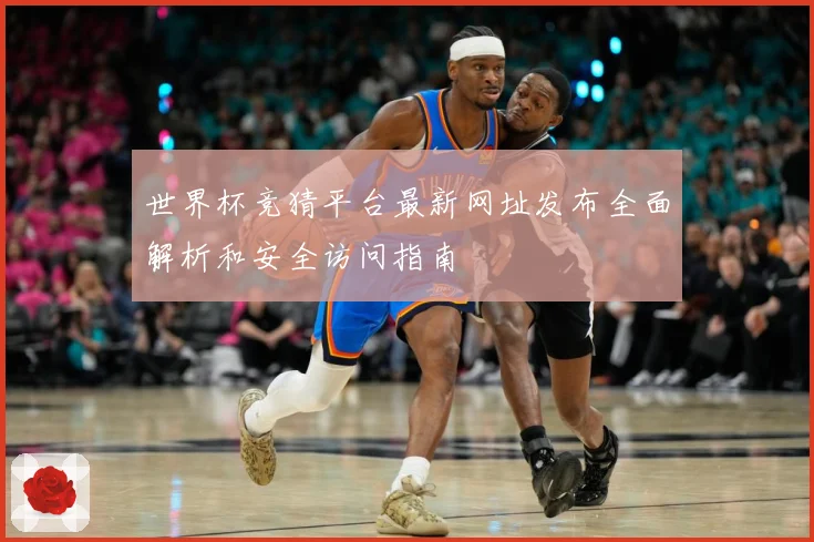 世界杯竞猜平台最新网址发布全面解析和安全访问指南