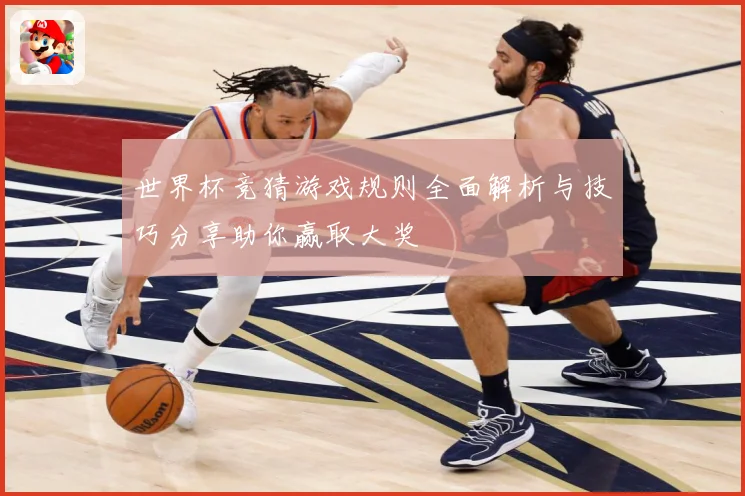 世界杯竞猜游戏规则全面解析与技巧分享助你赢取大奖