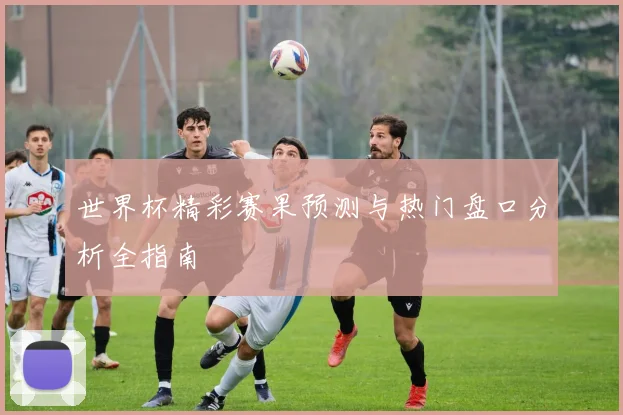 世界杯精彩赛果预测与热门盘口分析全指南