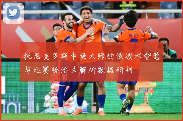 托尼克罗斯中场大师的技战术智慧与比赛统治力解析数据研判