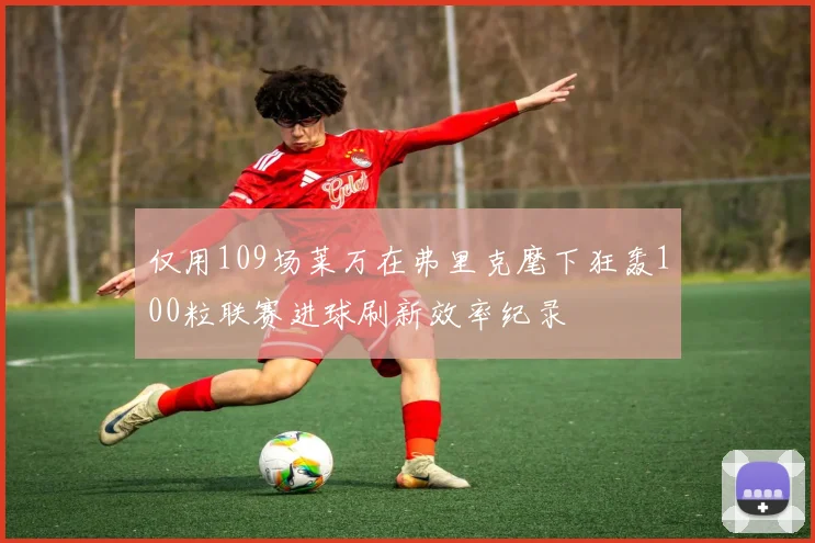 仅用109场莱万在弗里克麾下狂轰100粒联赛进球刷新效率纪录