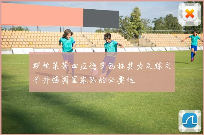 斯帕莱蒂回应德罗西称其为足球之子并强调国家队的必要性