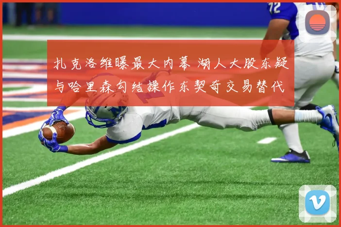 扎克洛维曝最大内幕 湖人大股东疑与哈里森勾结操作东契奇交易替代佩林卡