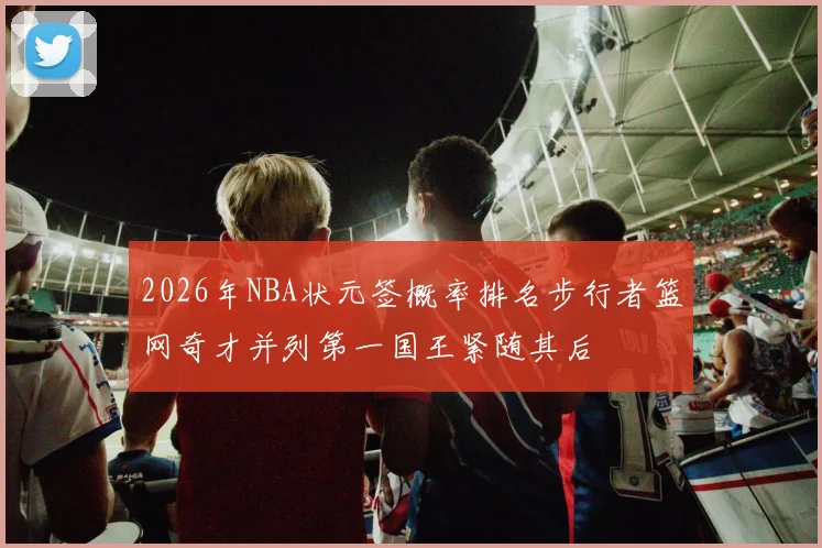 2026年NBA状元签概率排名步行者篮网奇才并列第一国王紧随其后