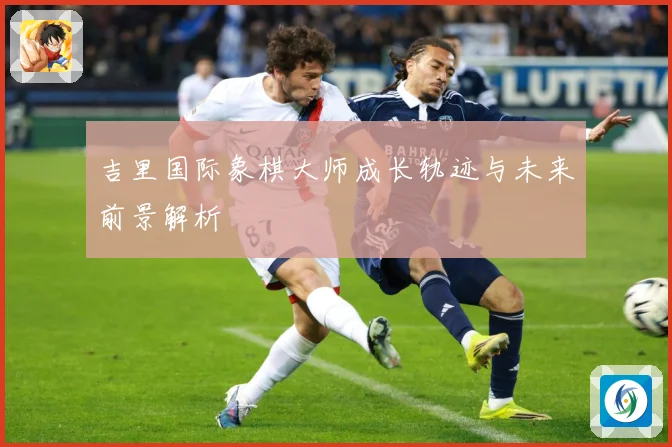 吉里国际象棋大师成长轨迹与未来前景解析