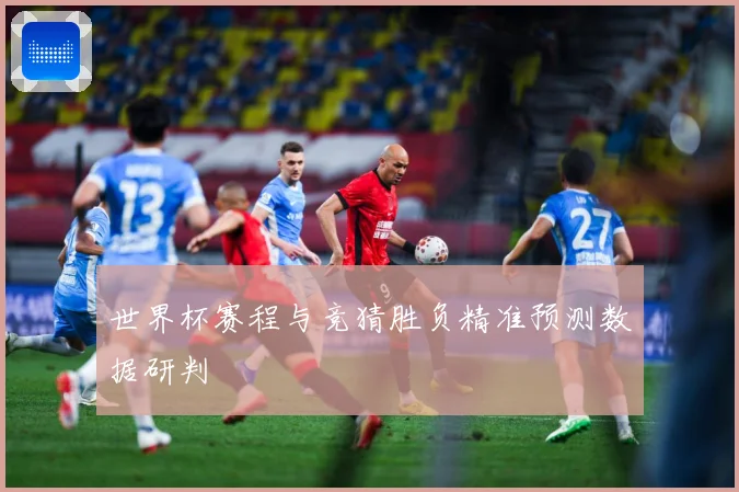 世界杯赛程与竞猜胜负精准预测数据研判