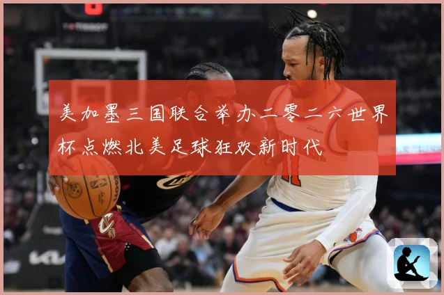 美加墨三国联合举办二零二六世界杯点燃北美足球狂欢新时代