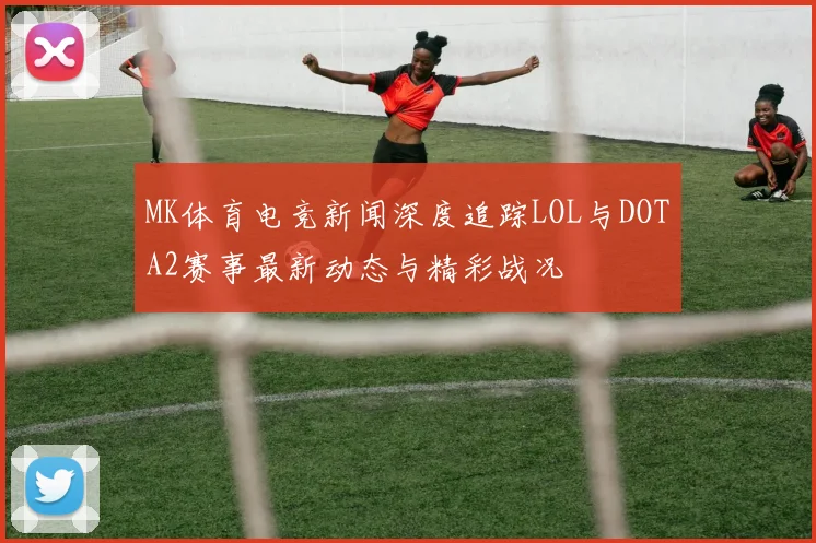 MK体育电竞新闻深度追踪LOL与DOTA2赛事最新动态与精彩战况