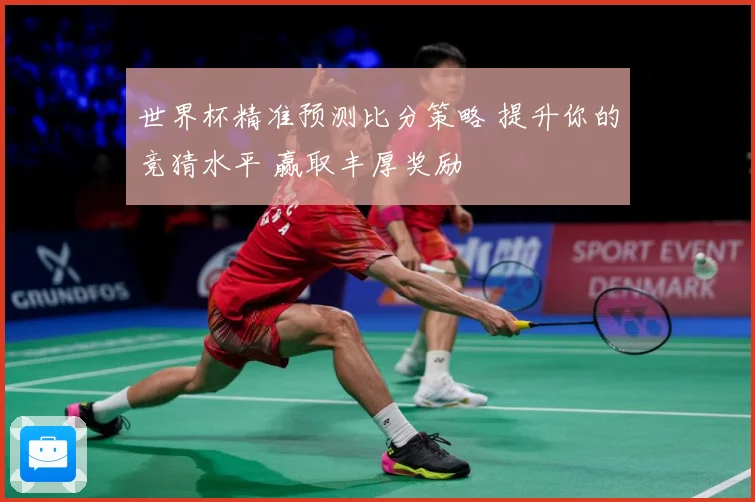 世界杯精准预测比分策略 提升你的竞猜水平 赢取丰厚奖励