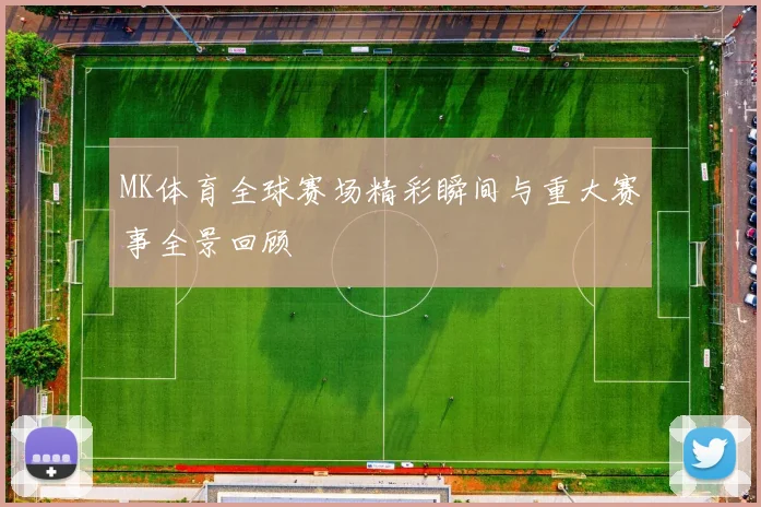 MK体育全球赛场精彩瞬间与重大赛事全景回顾
