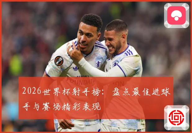 2026世界杯射手榜：盘点最佳进球手与赛场精彩表现