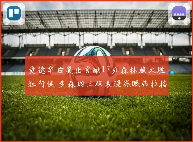 爱德华兹复出贡献17分森林狼大胜独行侠 多森姆三双表现亮眼弗拉格表现出色