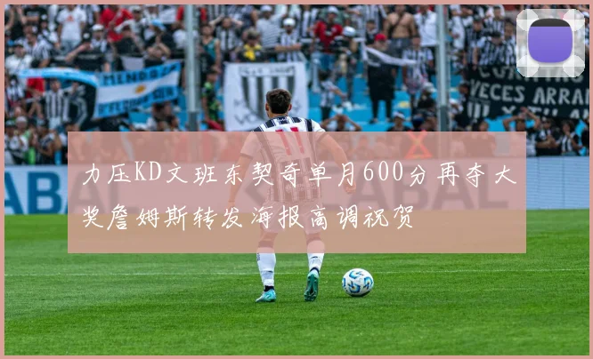 力压KD文班东契奇单月600分再夺大奖詹姆斯转发海报高调祝贺