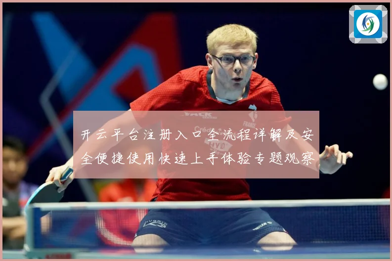 开云平台注册入口全流程详解及安全便捷使用快速上手体验专题观察