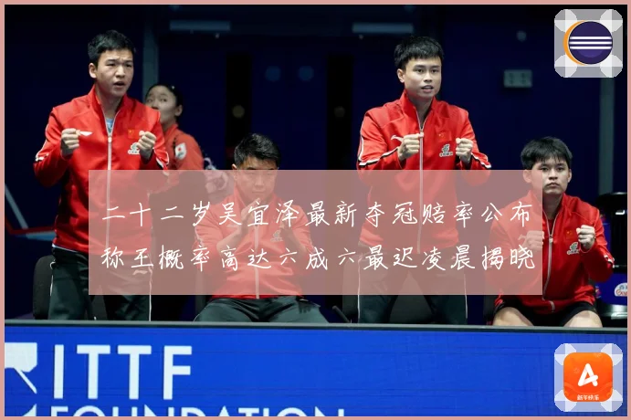 二十二岁吴宜泽最新夺冠赔率公布称王概率高达六成六最迟凌晨揭晓成长观察