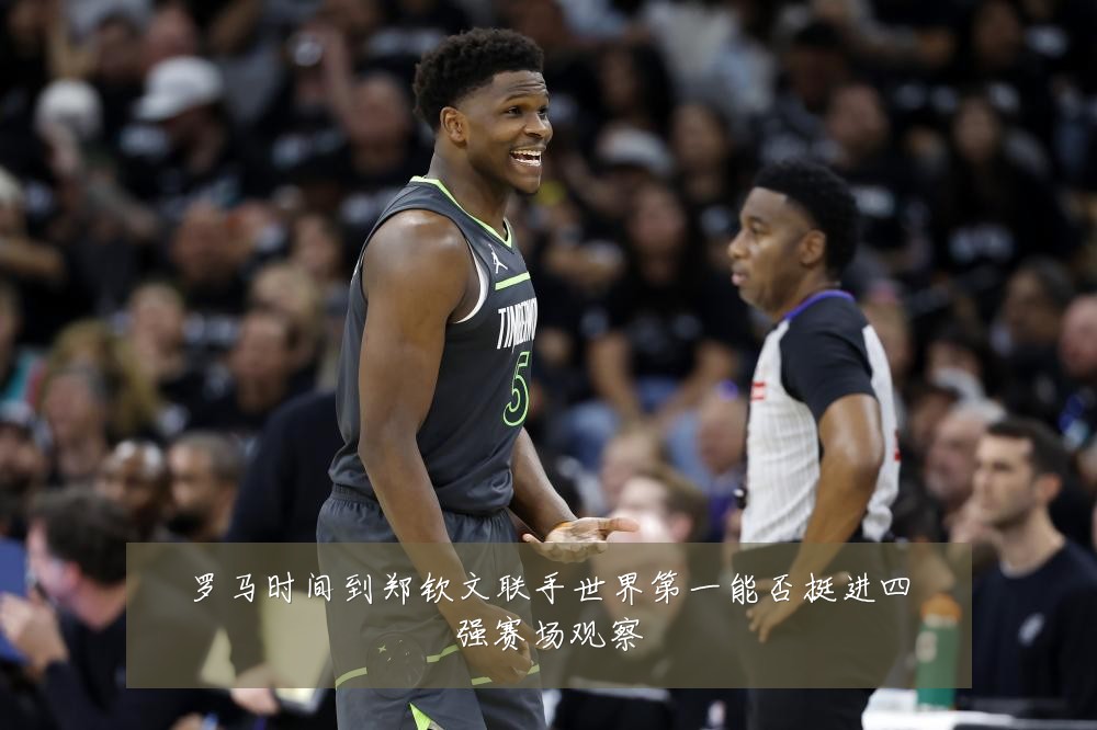 罗马时间到郑钦文联手世界第一能否挺进四强赛场观察