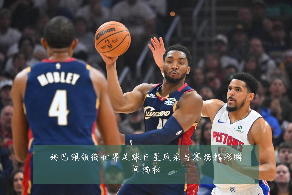 姆巴佩领衔世界足球巨星风采与赛场精彩瞬间揭秘