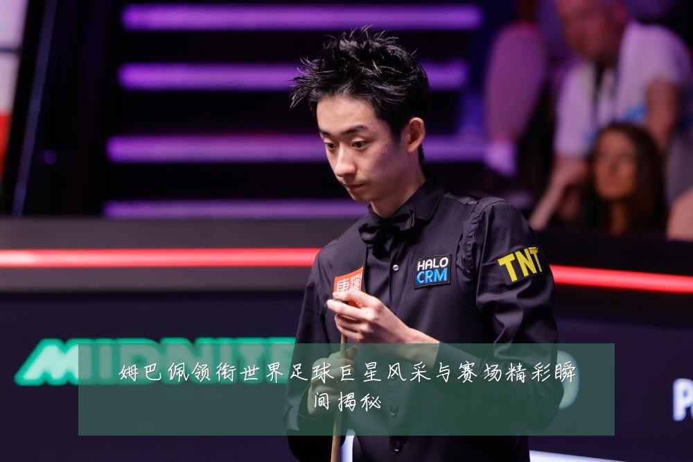 姆巴佩领衔世界足球巨星风采与赛场精彩瞬间揭秘