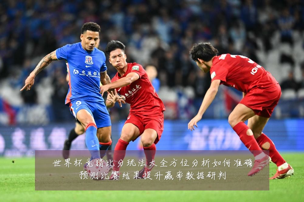 世界杯竞猜比分玩法大全方位分析如何准确预测比赛结果提升赢率数据研判